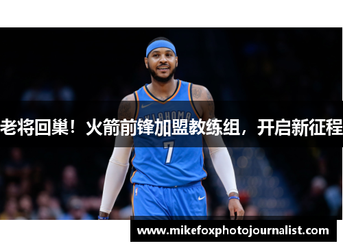 老将回巢！火箭前锋加盟教练组，开启新征程